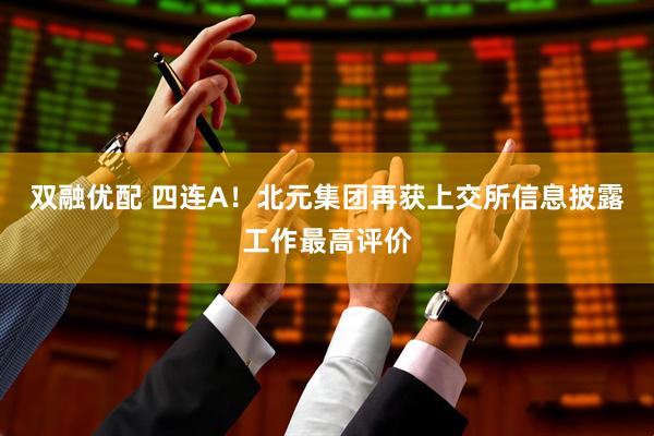 双融优配 四连A!北元集团再获上交所信息披露工作最高评价