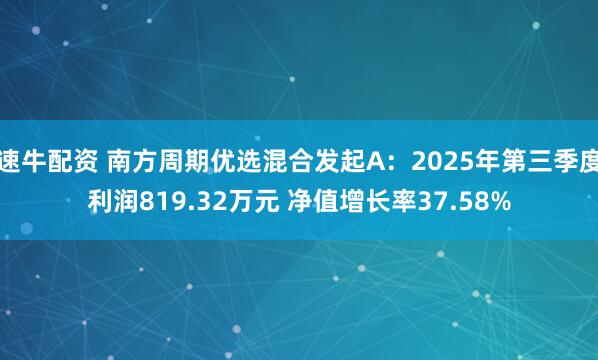 速牛配资 南方周期优选混合发起A：2025年第三季度利润819.32万元 净值增长率37.58%