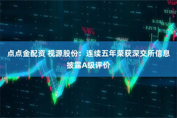 点点金配资 视源股份：连续五年荣获深交所信息披露A级评价