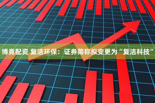 博竟配资 复洁环保：证券简称拟变更为“复洁科技”