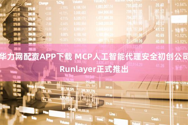 华力网配资APP下载 MCP人工智能代理安全初创公司Runlayer正式推出
