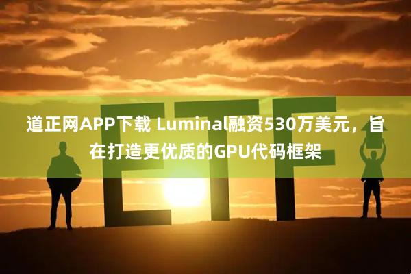 道正网APP下载 Luminal融资530万美元，旨在打造更优质的GPU代码框架