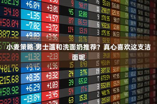 小麦策略 男士温和洗面奶推荐？真心喜欢这支洁面呢