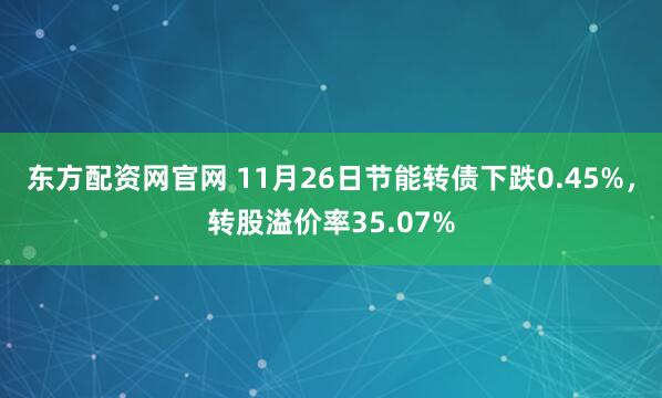 东方配资网官网 11月26日节能转债下跌0.45%，转股溢价率35.07%