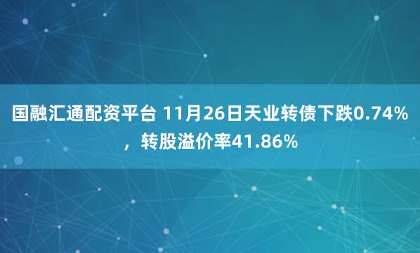 国融汇通配资平台 11月26日天业转债下跌0.74%，转股溢价率41.86%