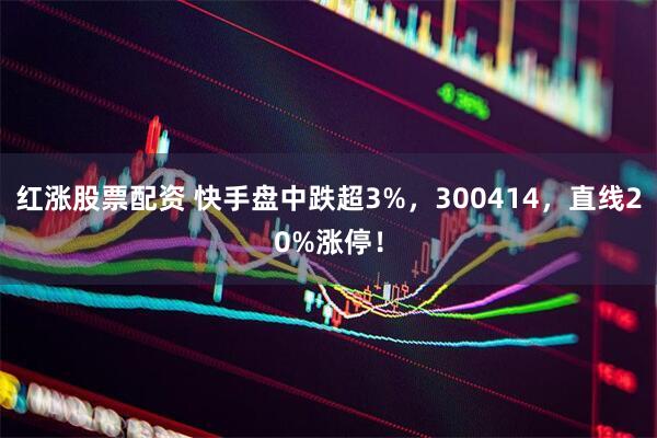 红涨股票配资 快手盘中跌超3%，300414，直线20%涨停！