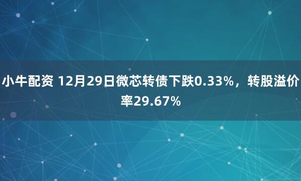 小牛配资 12月29日微芯转债下跌0.33%，转股溢价率29.67%