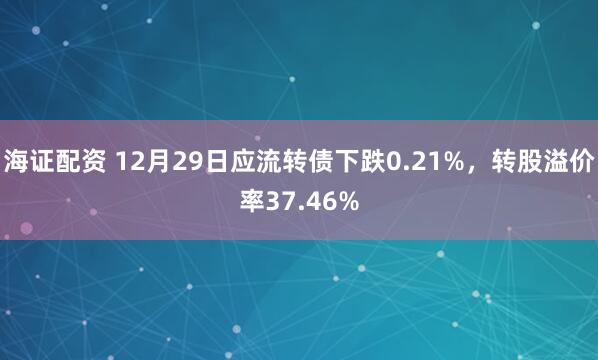 海证配资 12月29日应流转债下跌0.21%，转股溢价率37.46%