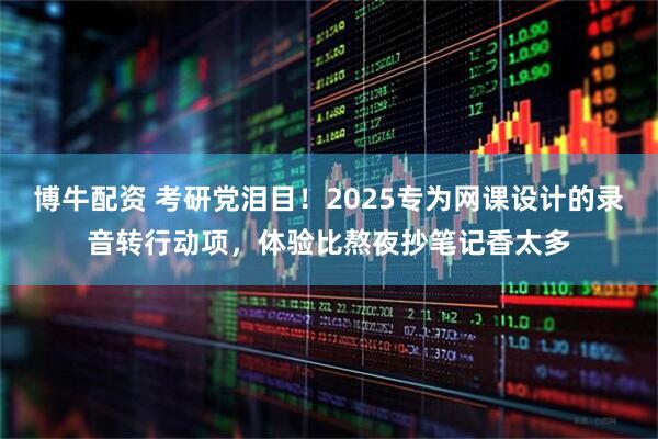 博牛配资 考研党泪目！2025专为网课设计的录音转行动项，体验比熬夜抄笔记香太多