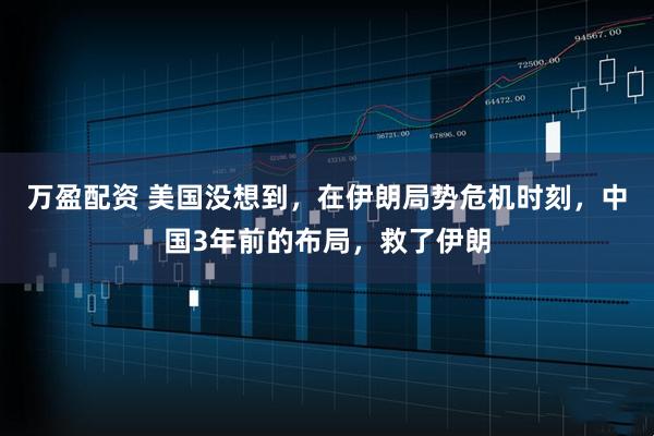万盈配资 美国没想到，在伊朗局势危机时刻，中国3年前的布局，救了伊朗