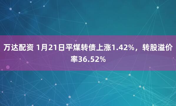 万达配资 1月21日平煤转债上涨1.42%，转股溢价率36.52%