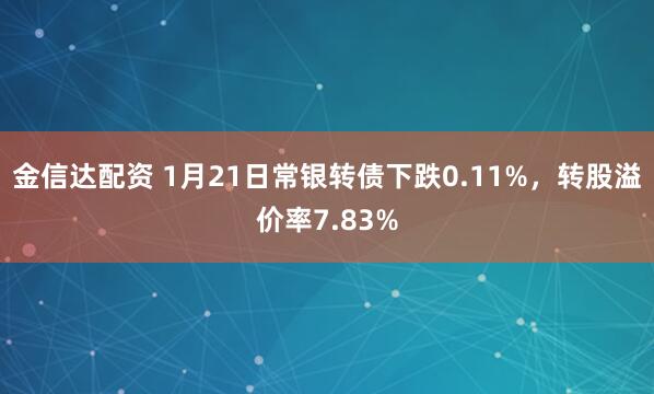 金信达配资 1月21日常银转债下跌0.11%，转股溢价率7.83%