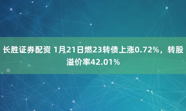 长胜证券配资 1月21日燃23转债上涨0.72%，转股溢价率42.01%