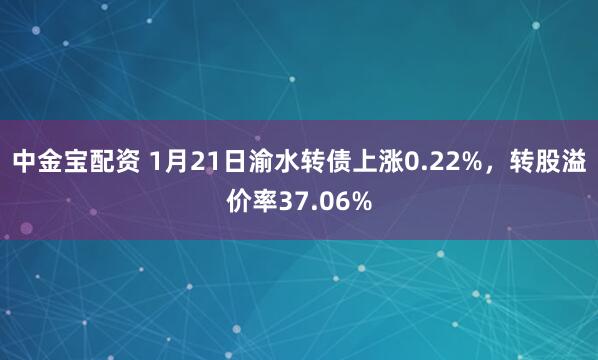 中金宝配资 1月21日渝水转债上涨0.22%，转股溢价率37.06%