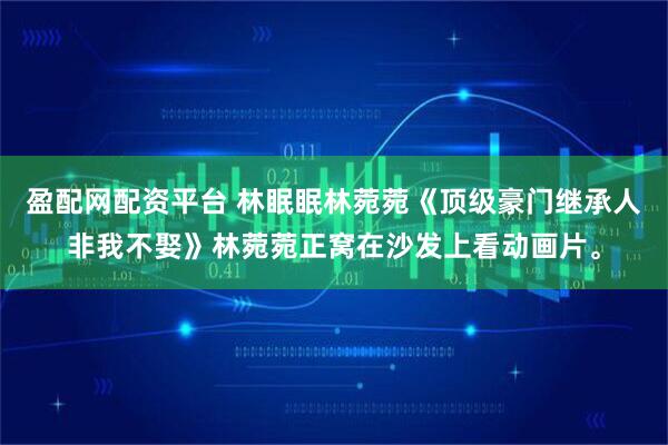 盈配网配资平台 林眠眠林菀菀《顶级豪门继承人非我不娶》林菀菀正窝在沙发上看动画片。