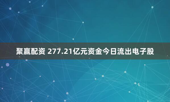 聚赢配资 277.21亿元资金今日流出电子股