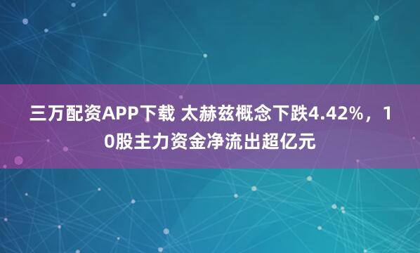 三万配资APP下载 太赫兹概念下跌4.42%，10股主力资金净流出超亿元