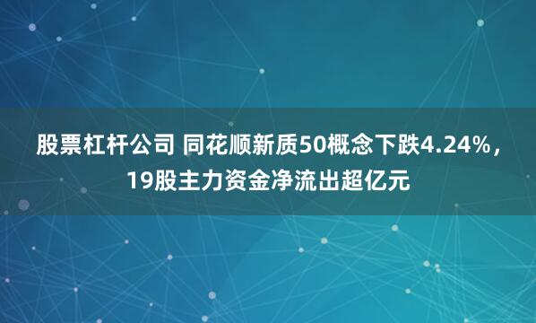 股票杠杆公司 同花顺新质50概念下跌4.24%，19股主力资金净流出超亿元