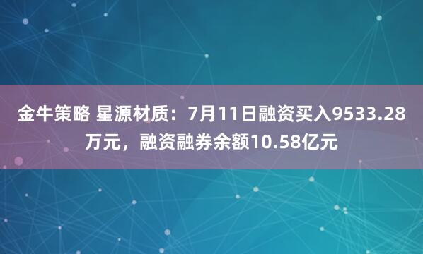 金牛策略 星源材质：7月11日融资买入9533.28万元，融资融券余额10.58亿元