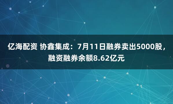 亿海配资 协鑫集成：7月11日融券卖出5000股，融资融券余额8.62亿元
