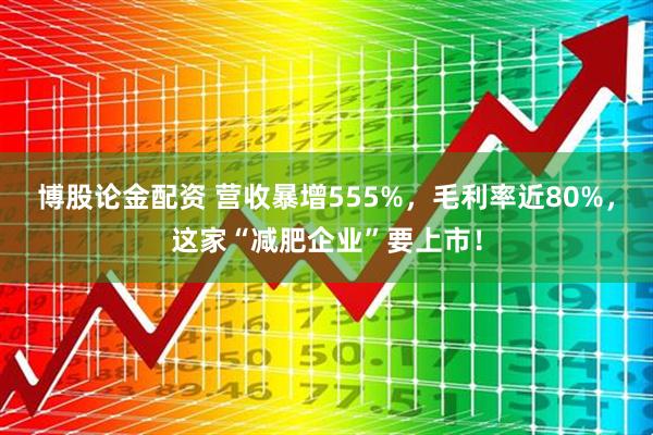 博股论金配资 营收暴增555%，毛利率近80%，这家“减肥企业”要上市！