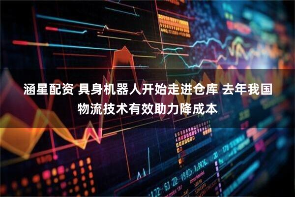 涵星配资 具身机器人开始走进仓库 去年我国物流技术有效助力降成本
