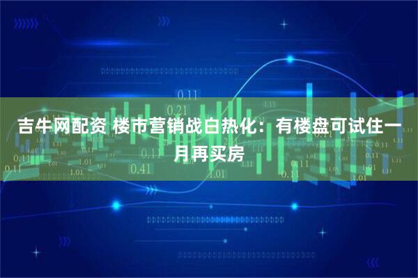 吉牛网配资 楼市营销战白热化：有楼盘可试住一月再买房