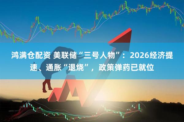 鸿满仓配资 美联储“三号人物”：2026经济提速、通胀“退烧”，政策弹药已就位