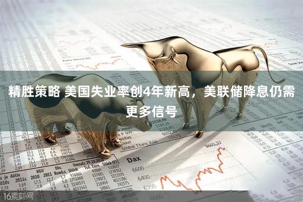 精胜策略 美国失业率创4年新高，美联储降息仍需更多信号