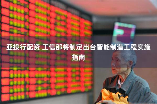 亚投行配资 工信部将制定出台智能制造工程实施指南