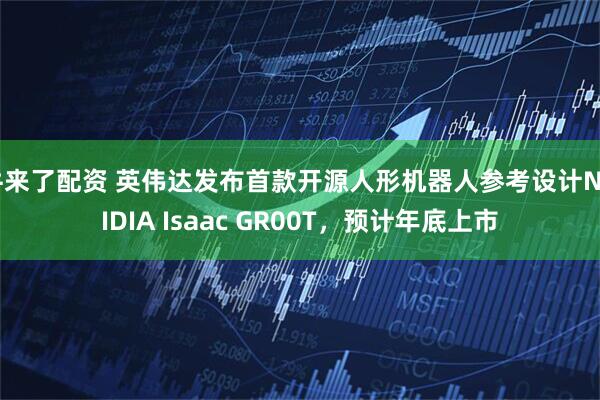 牛来了配资 英伟达发布首款开源人形机器人参考设计NVIDIA Isaac GR00T，预计年底上市