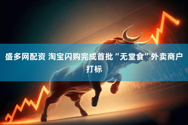 盛多网配资 淘宝闪购完成首批“无堂食”外卖商户打标
