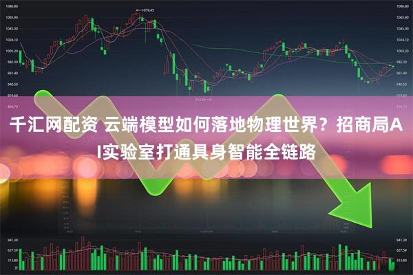 千汇网配资 云端模型如何落地物理世界？招商局AI实验室打通具身智能全链路