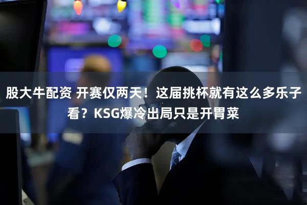 股大牛配资 开赛仅两天！这届挑杯就有这么多乐子看？KSG爆冷出局只是开胃菜