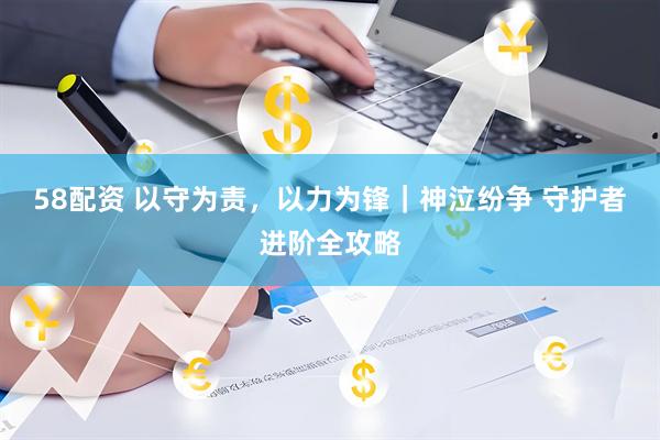58配资 以守为责，以力为锋｜神泣纷争 守护者进阶全攻略